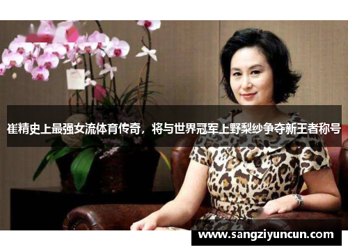 崔精史上最强女流体育传奇，将与世界冠军上野梨纱争夺新王者称号