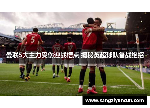 曼联5大主力受伤迎战槽点 揭秘英超球队备战绝招